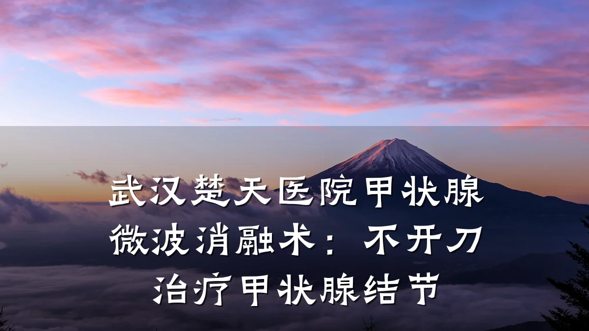 武汉楚天医院甲状腺微波消融术:不开刀治疗甲状腺结节