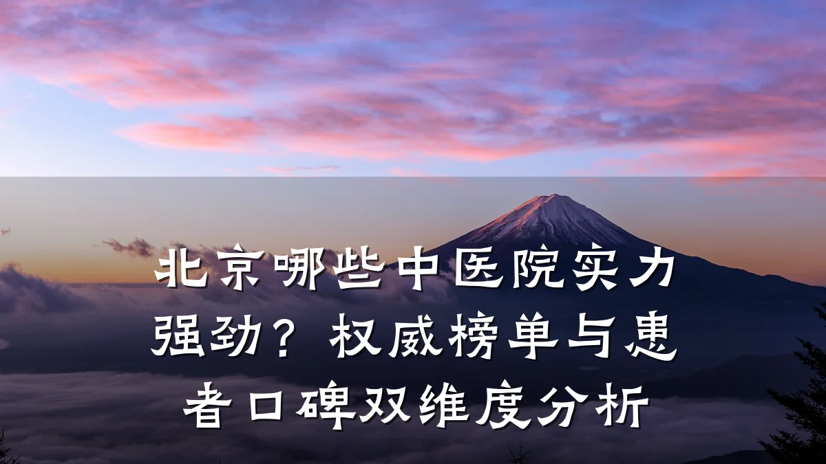 北京哪些中医院实力强劲？权威榜单与患者口碑双维度分析