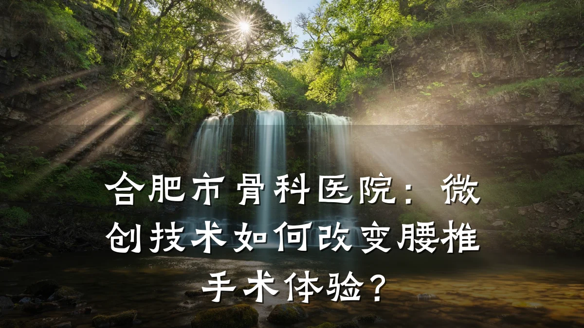 合肥市骨科医院：微创技术如何改变腰椎手术体验？