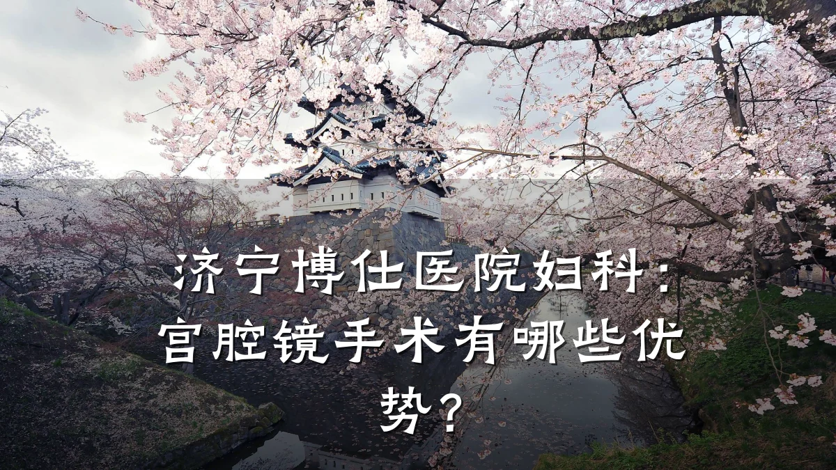 济宁博仕医院妇科:宫腔镜手术有哪些优势?