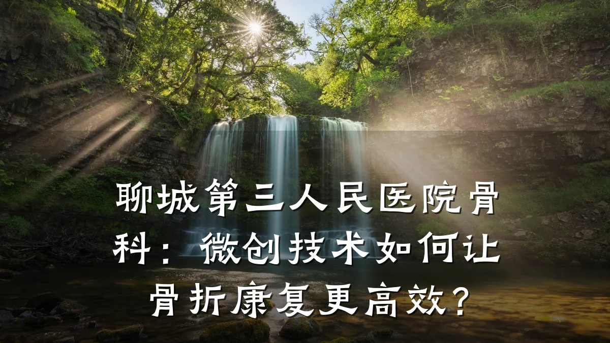 聊城第三人民医院骨科：微创技术如何让骨折康复更高效？