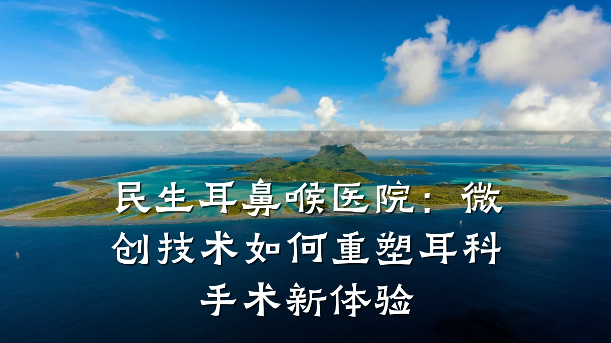民生耳鼻喉医院:微创技术如何重塑耳科手术新体验