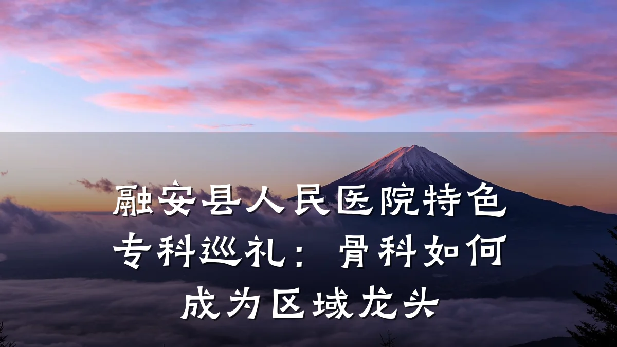 融安县人民医院特色专科巡礼：骨科如何成为区域龙头
