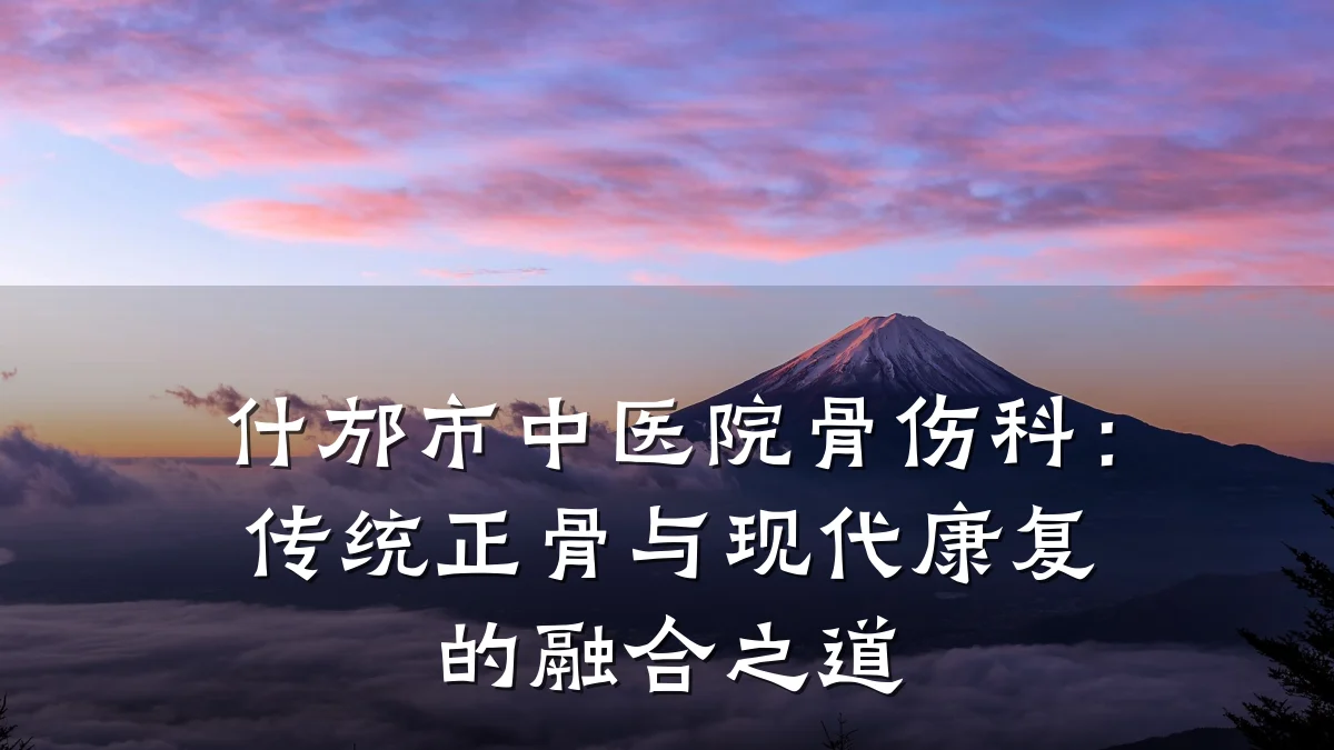 什邡市中医院骨伤科：传统正骨与现代康复的融合之道