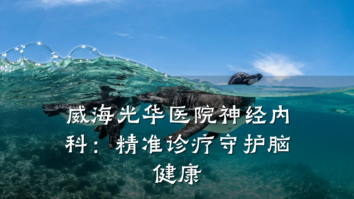 威海光华医院神经内科:精准诊疗守护脑健康