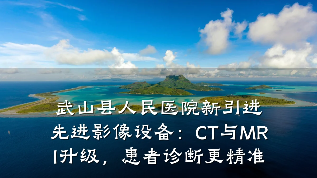 武山县人民医院新引进先进影像设备:CT与MRI升级,患者诊断更精准