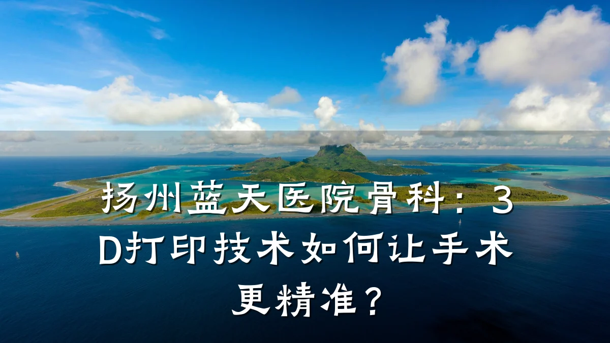 扬州蓝天医院骨科：3D打印技术如何让手术更精准？