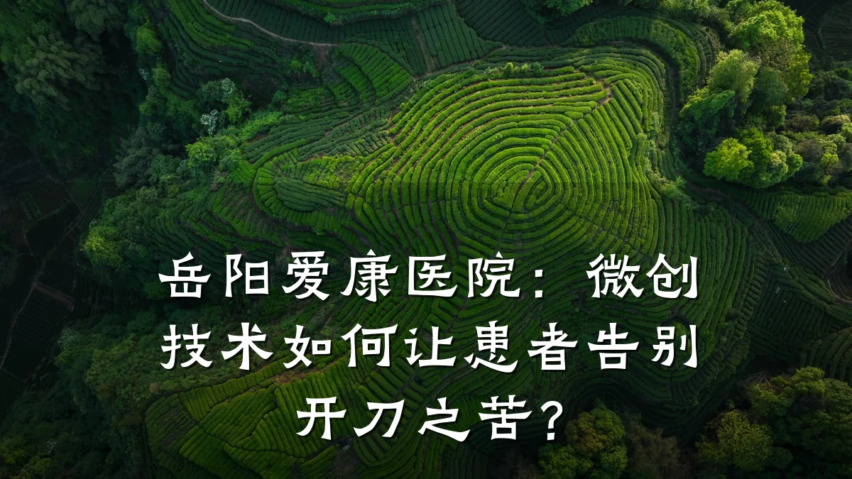 岳阳爱康医院：微创技术如何让患者告别开刀之苦？