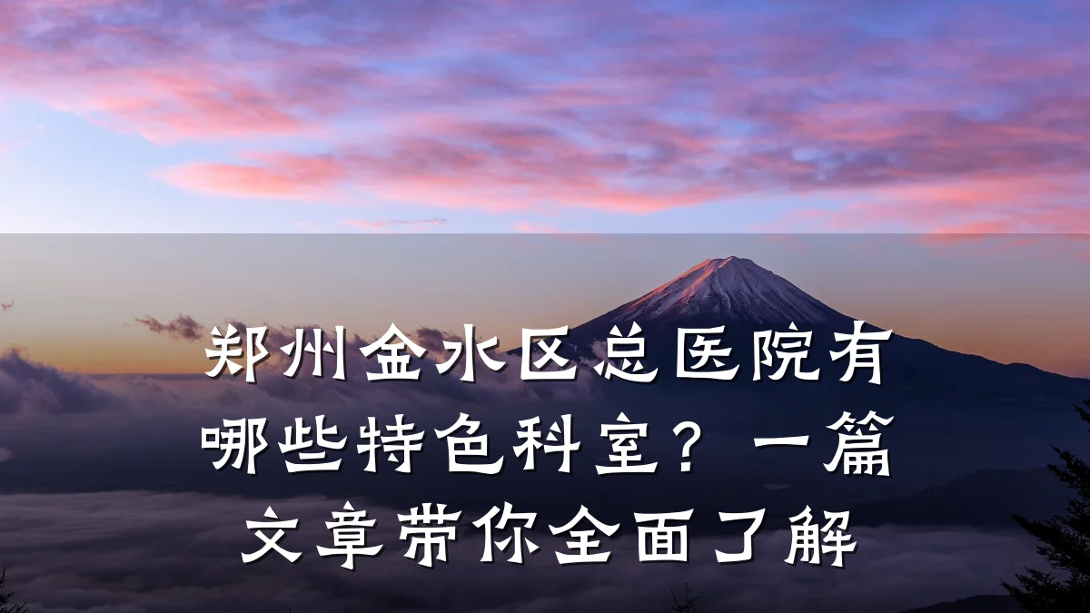郑州金水区总医院有哪些特色科室?一篇文章带你全面了解