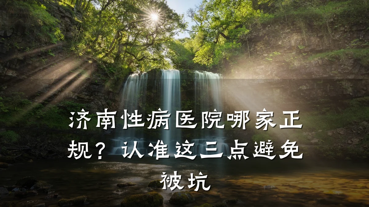 济南性病医院哪家正规?认准这三点避免被坑