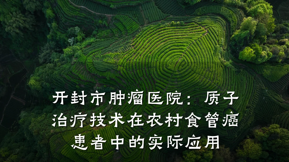 开封市肿瘤医院：质子治疗技术在农村食管癌患者中的实际应用