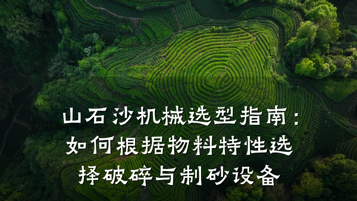 山石沙机械选型指南:如何根据物料特性选择破碎与制砂设备