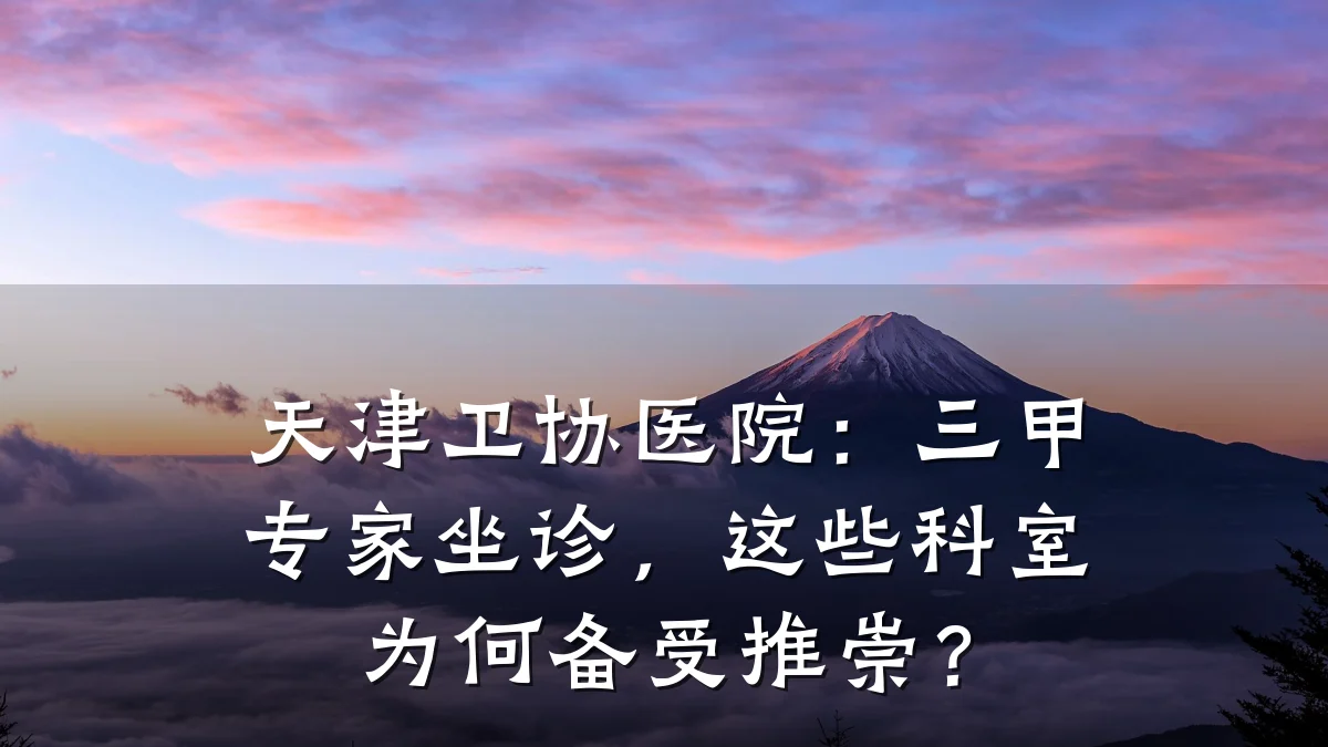 天津卫协医院：三甲专家坐诊，这些科室为何备受推崇？