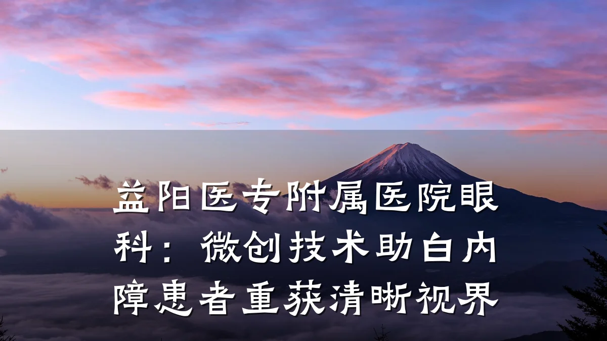 益阳医专附属医院眼科:微创技术助白内障患者重获清晰视界