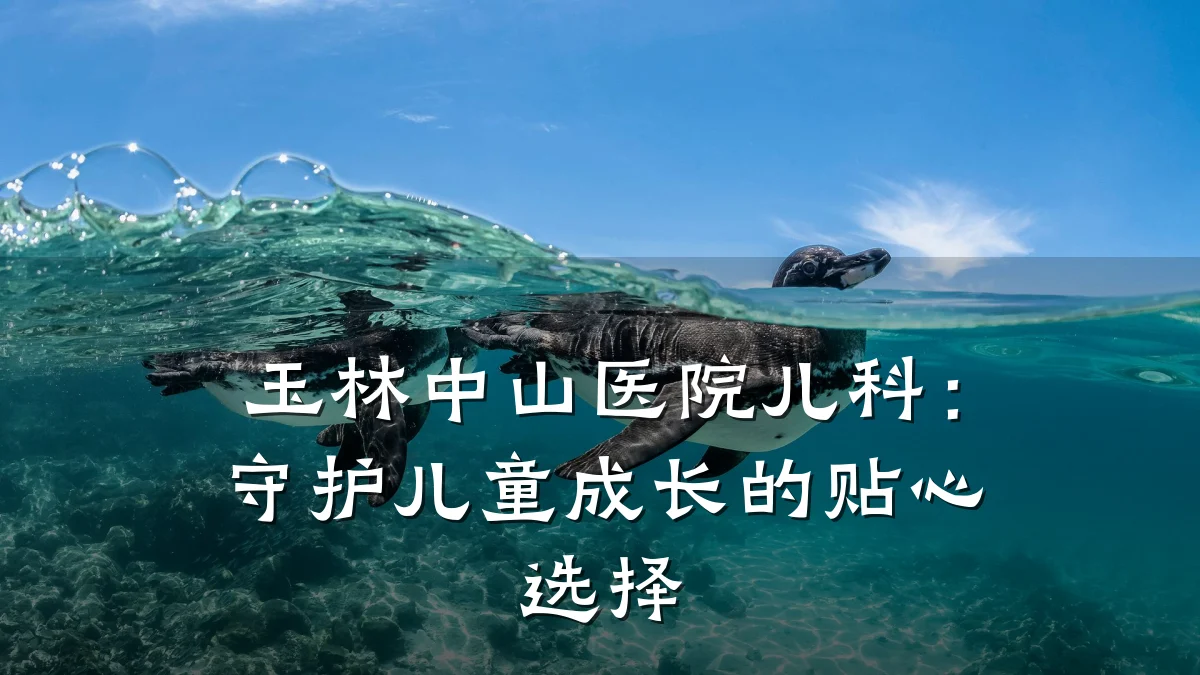 玉林中山医院儿科:守护儿童成长的贴心选择
