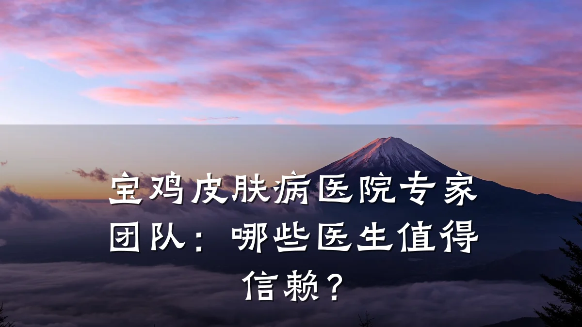 宝鸡皮肤病医院专家团队：哪些医生值得信赖？