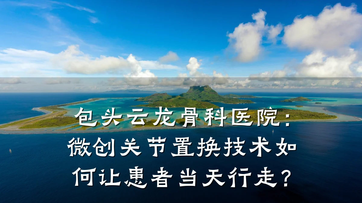 包头云龙骨科医院:微创关节置换技术如何让患者当天行走?