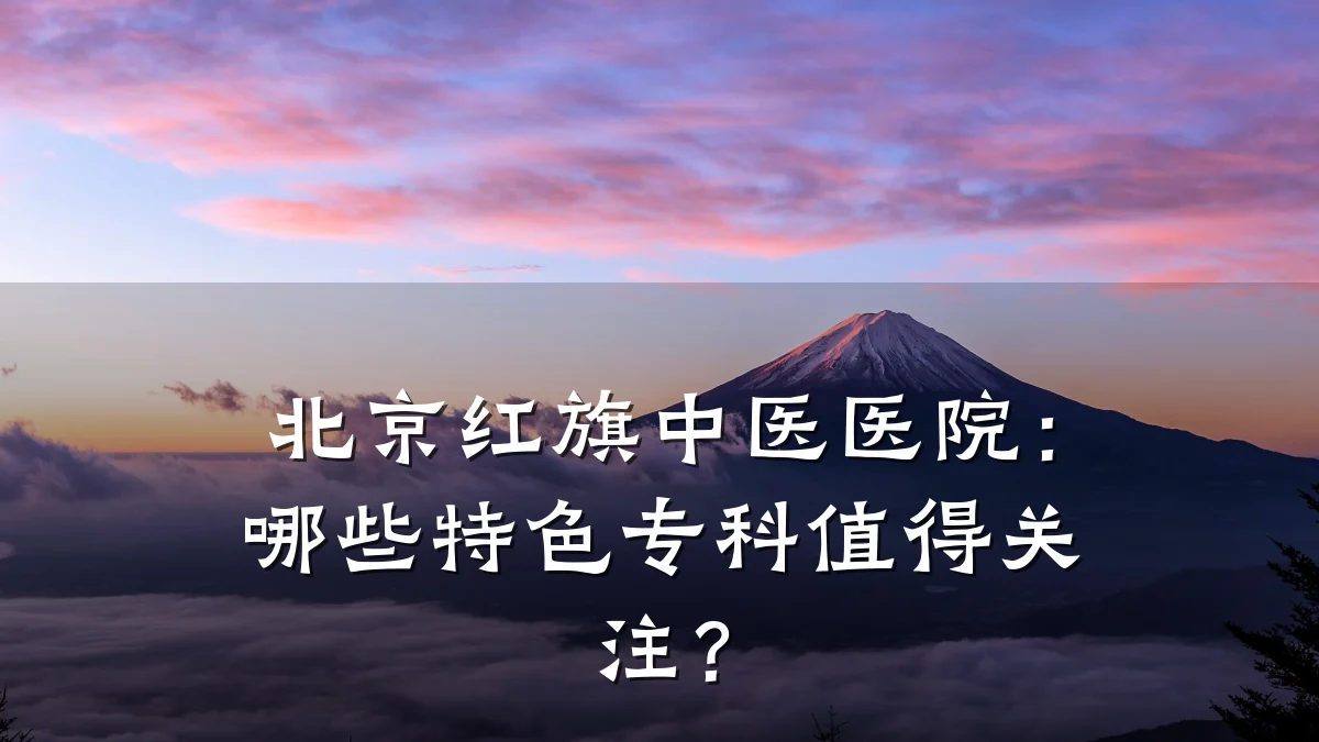 北京红旗中医医院:哪些特色专科值得关注?