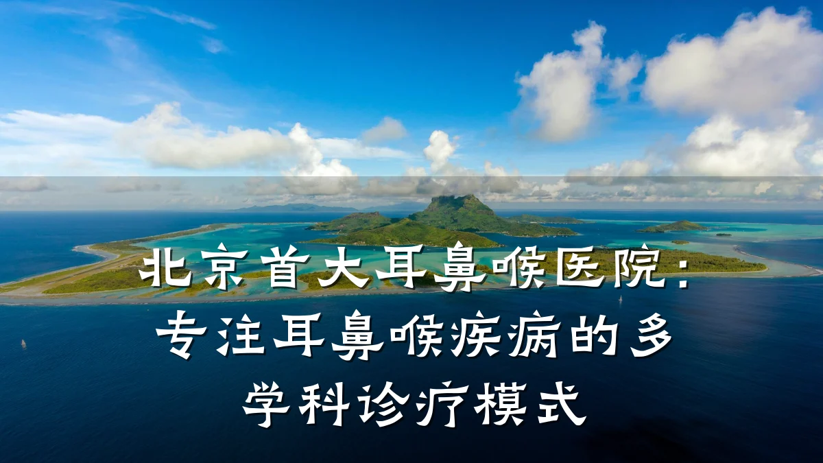 北京首大耳鼻喉医院:专注耳鼻喉疾病的多学科诊疗模式