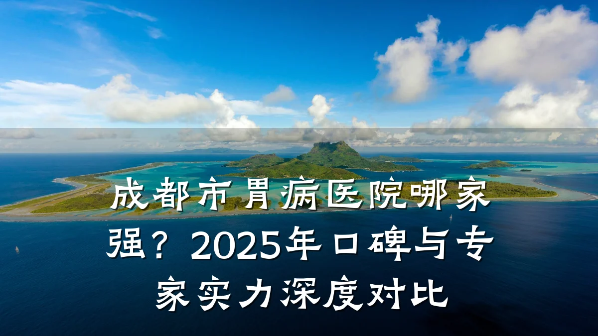 成都市胃病医院哪家强?2025年口碑与专家实力深度对比