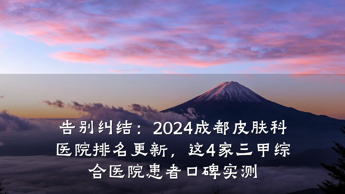 告别纠结：2024成都皮肤科医院排名更新，这4家三甲综合医院患者口碑实测