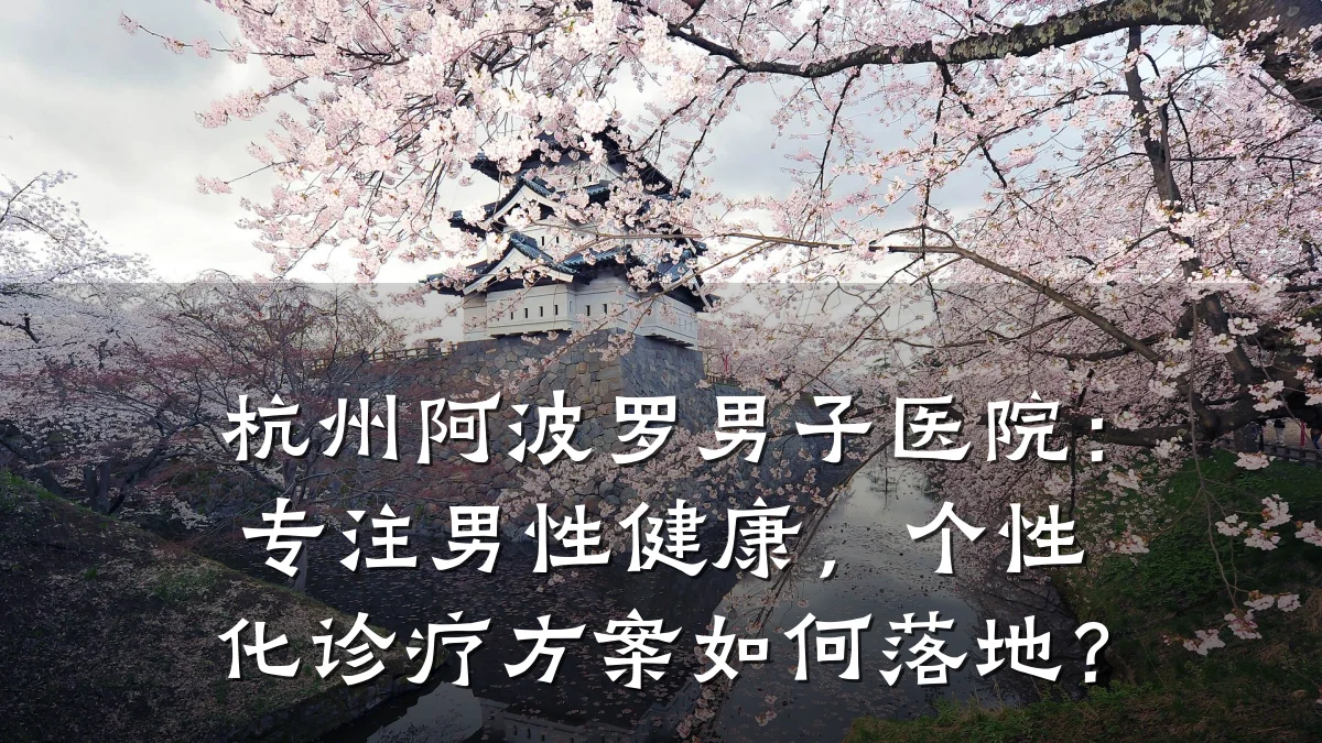 杭州阿波罗男子医院:专注男性健康,个性化诊疗方案如何落地?