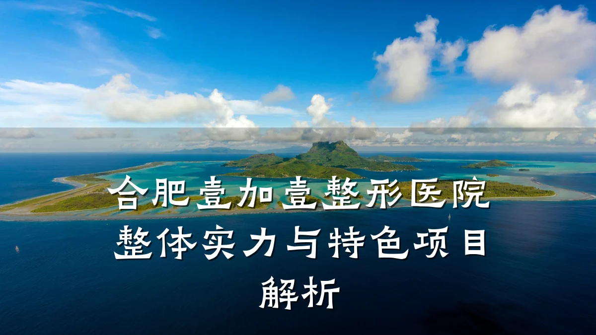 合肥壹加壹整形医院整体实力与特色项目解析