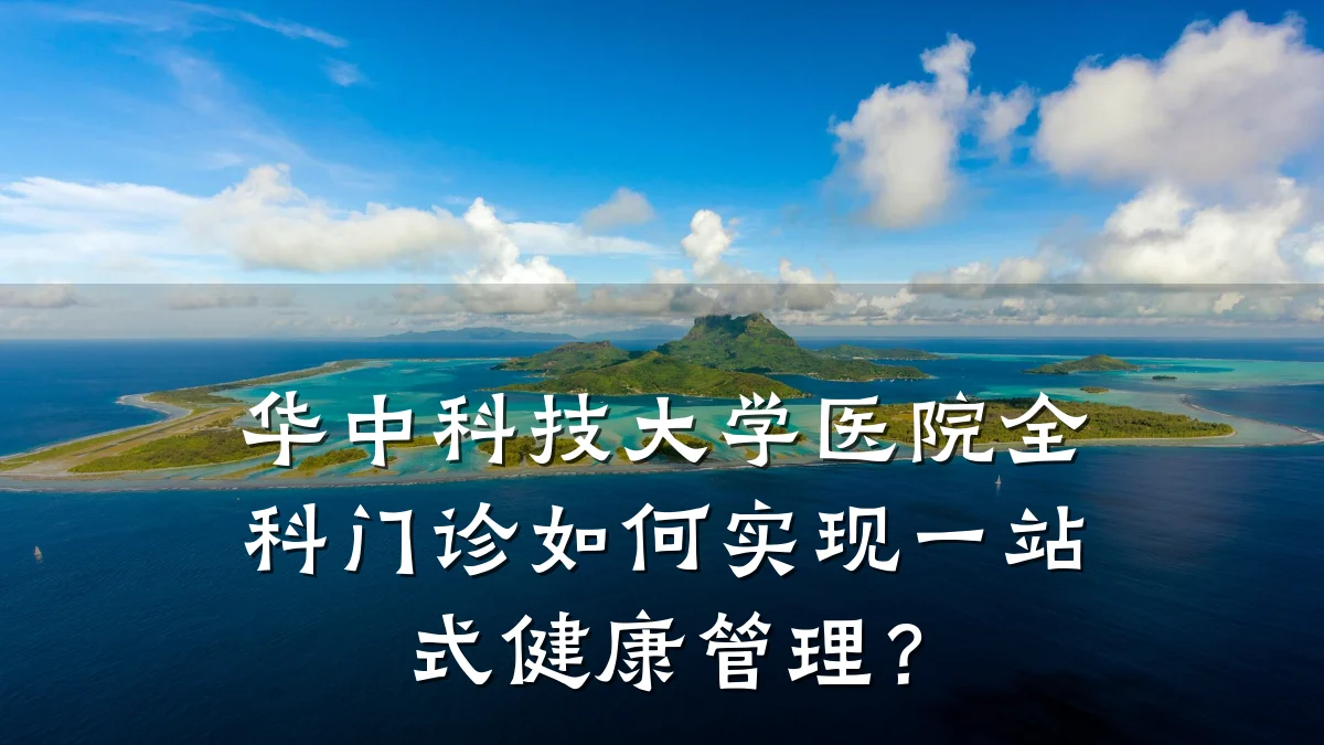 华中科技大学医院全科门诊如何实现一站式健康管理?