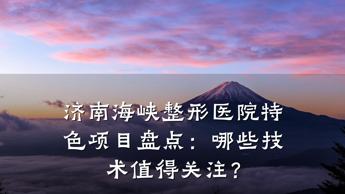 济南海峡整形医院特色项目盘点:哪些技术值得关注?