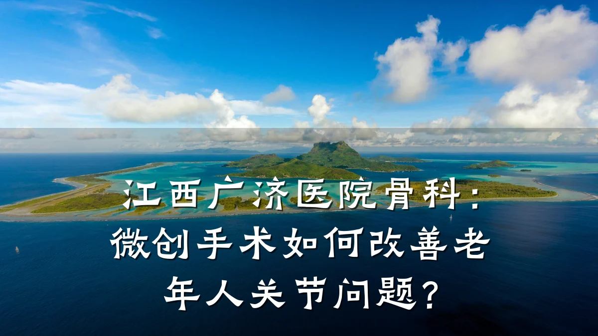 江西广济医院骨科:微创手术如何改善老年人关节问题?