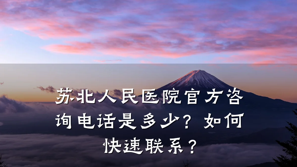 苏北人民医院官方咨询电话是多少?如何快速联系?