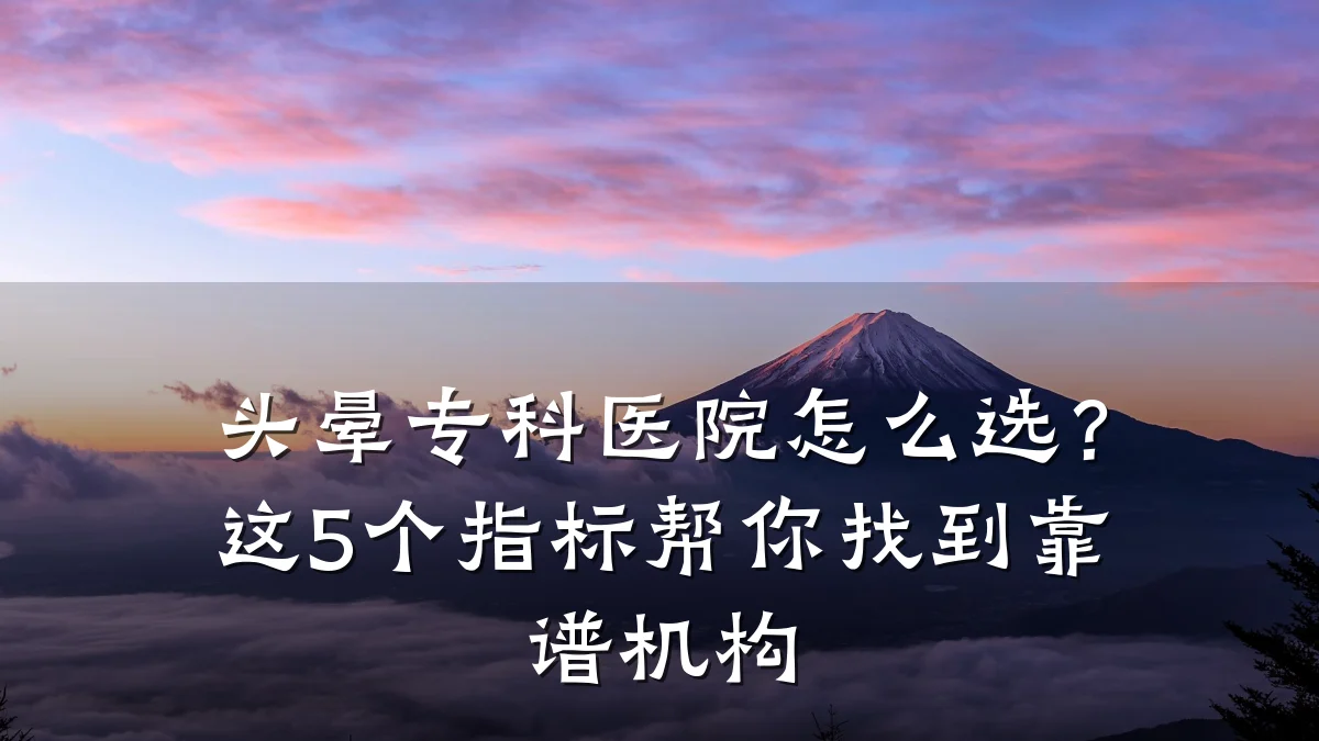 头晕专科医院怎么选？这5个指标帮你找到靠谱机构