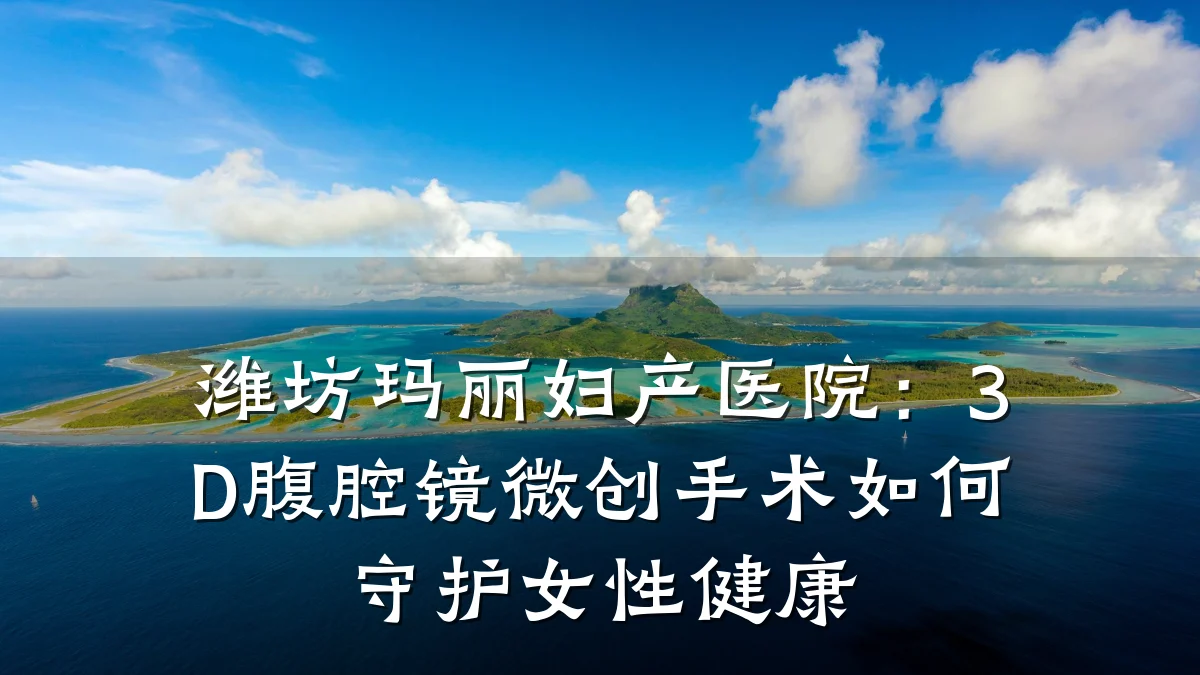 潍坊玛丽妇产医院：3D腹腔镜微创手术如何守护女性健康
