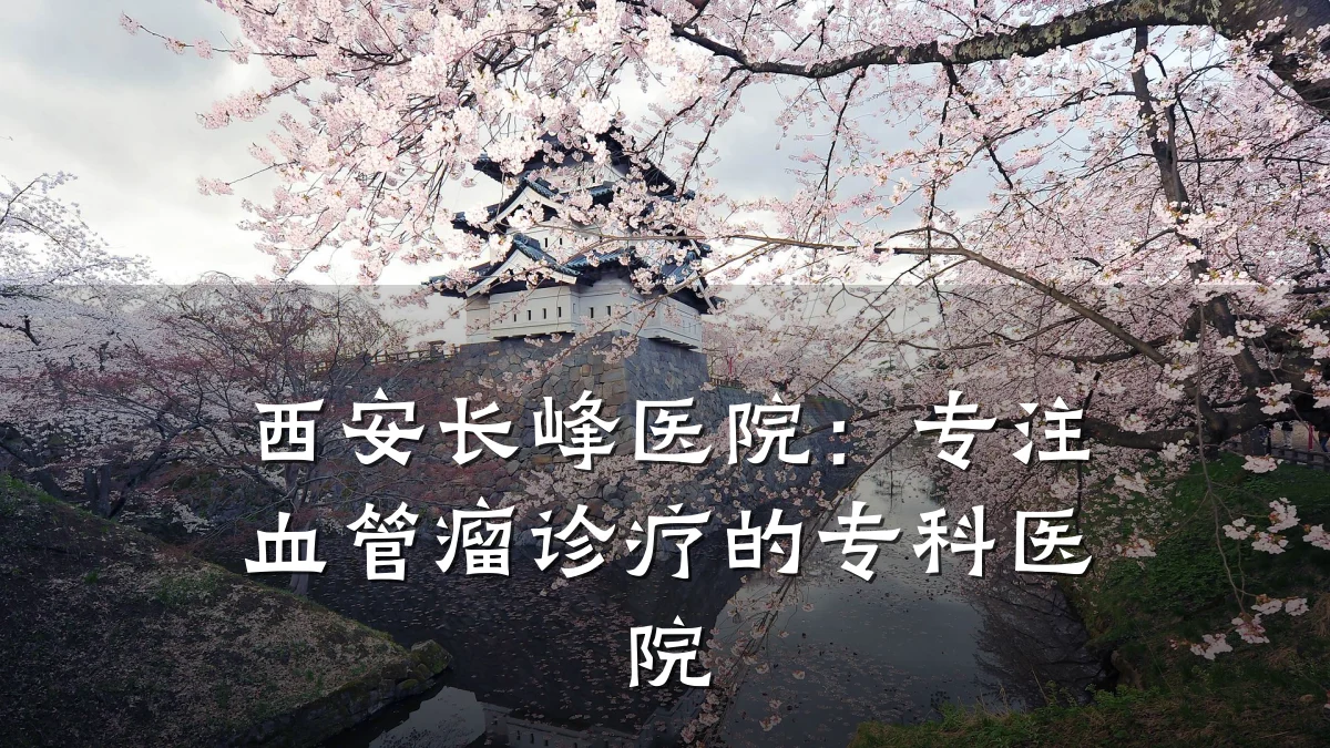 西安长峰医院:专注血管瘤诊疗的专科医院