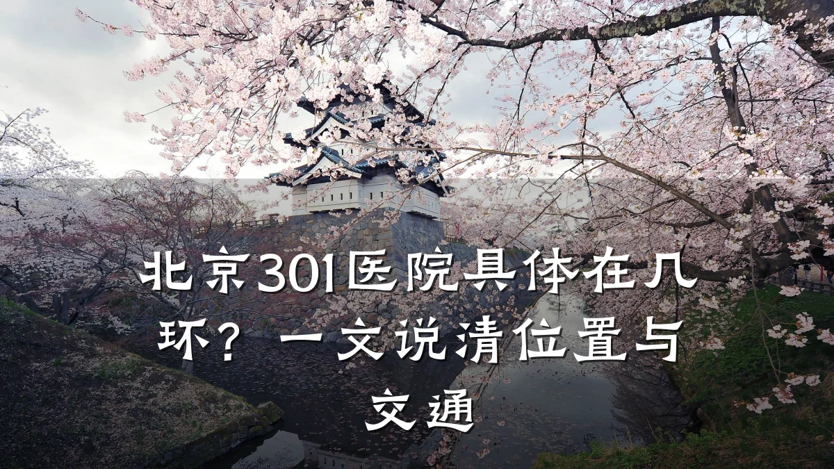 北京301医院具体在几环？一文说清位置与交通