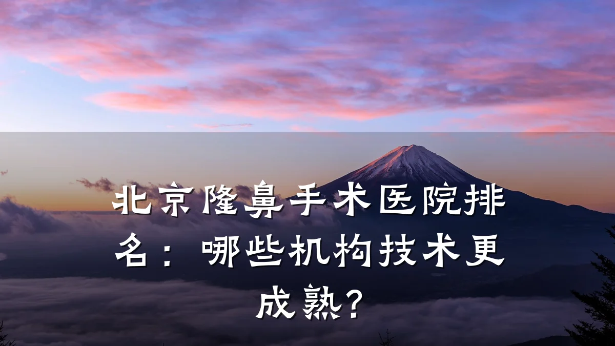北京隆鼻手术医院排名：哪些机构技术更成熟？