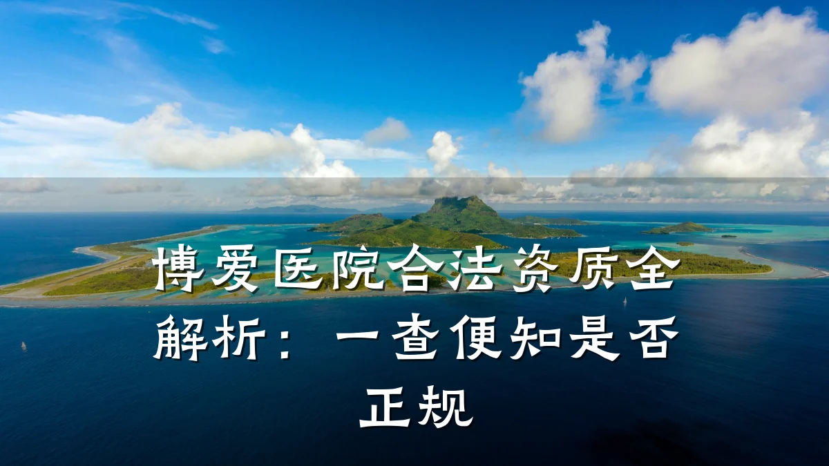 博爱医院合法资质全解析：一查便知是否正规