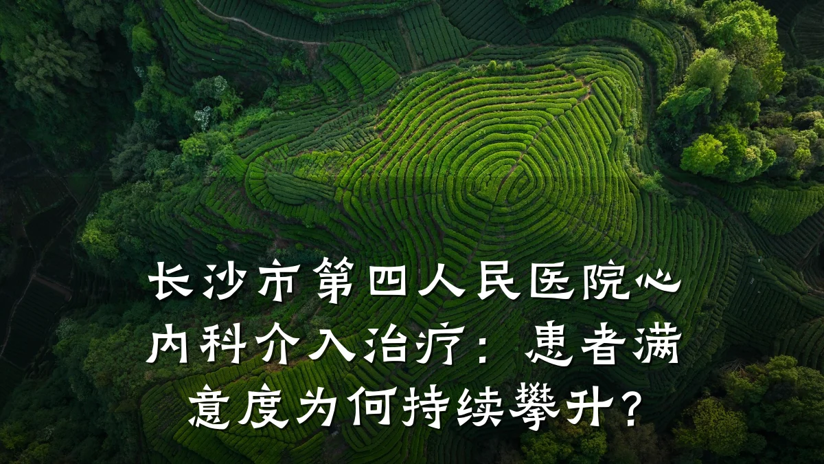 长沙市第四人民医院心内科介入治疗:患者满意度为何持续攀升?