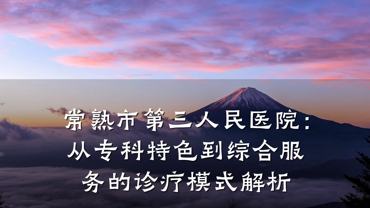 常熟市第三人民医院:从专科特色到综合服务的诊疗模式解析