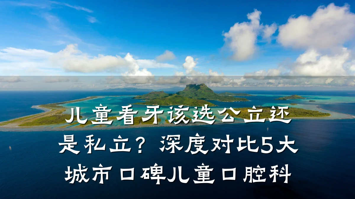 儿童看牙该选公立还是私立?深度对比5大城市口碑儿童口腔科