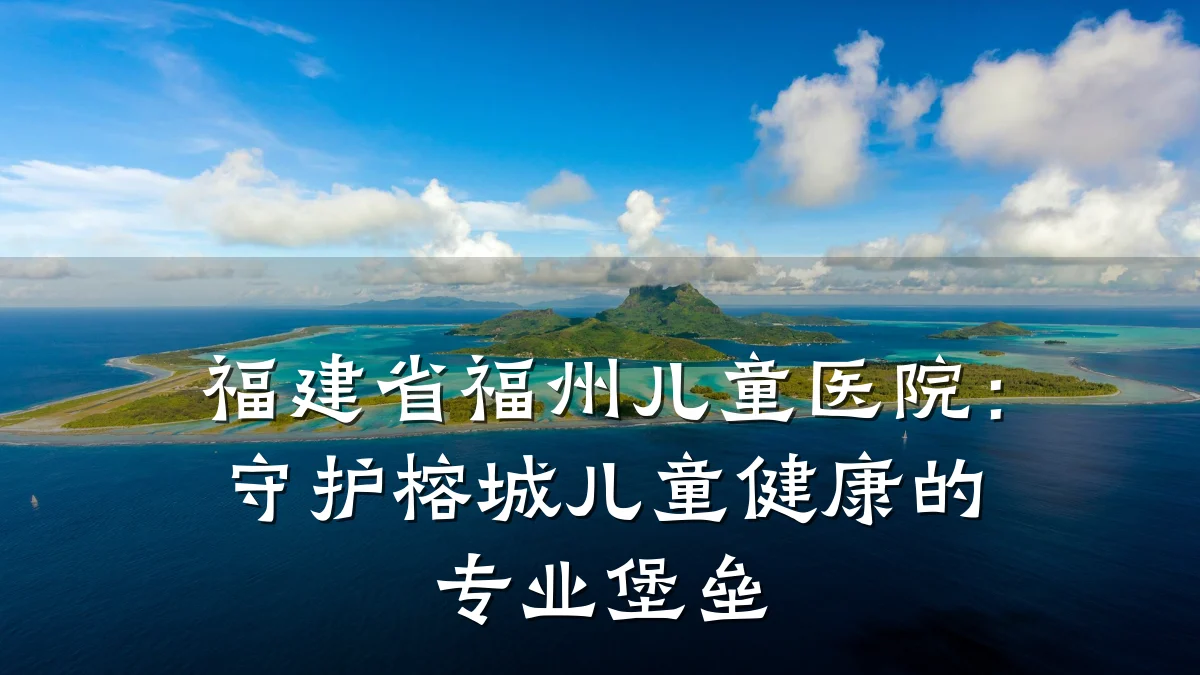 福建省福州儿童医院:守护榕城儿童健康的专业堡垒