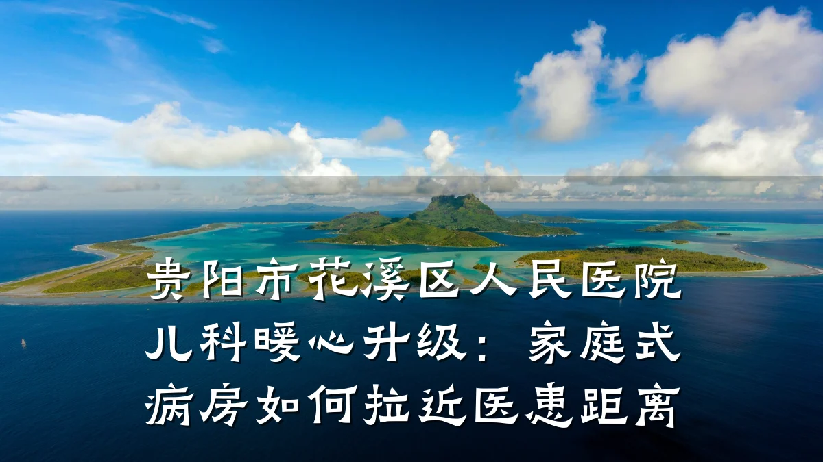 贵阳市花溪区人民医院儿科暖心升级:家庭式病房如何拉近医患距离