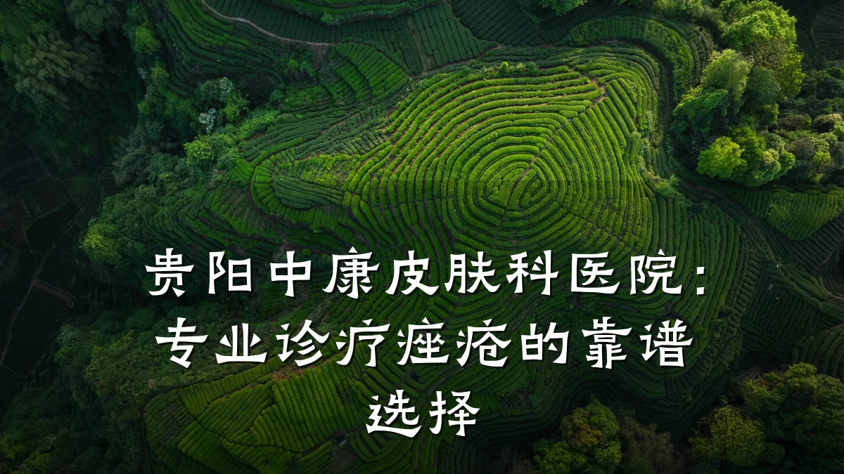 贵阳中康皮肤科医院：专业诊疗痤疮的靠谱选择