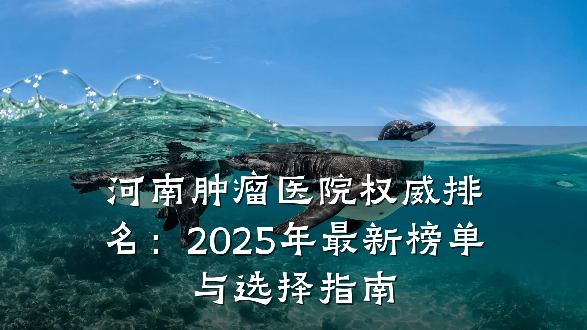 河南肿瘤医院权威排名:2025年最新榜单与选择指南
