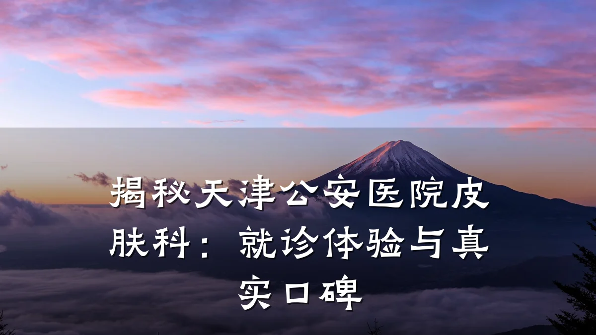 揭秘天津公安医院皮肤科:就诊体验与真实口碑