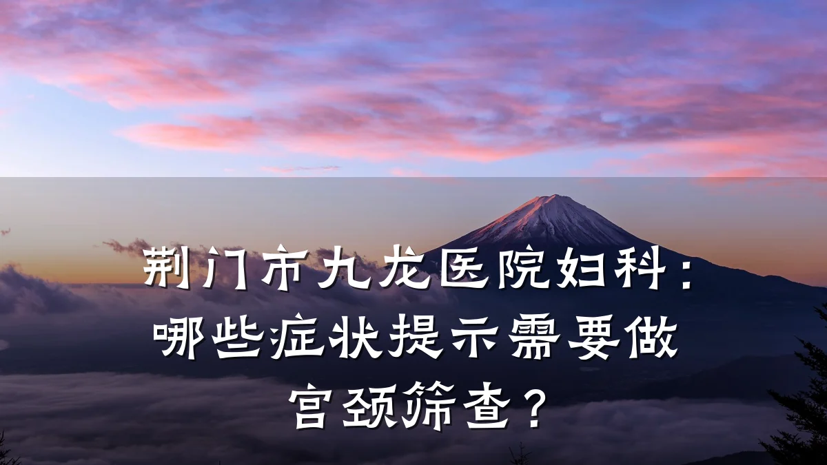 荆门市九龙医院妇科:哪些症状提示需要做宫颈筛查?