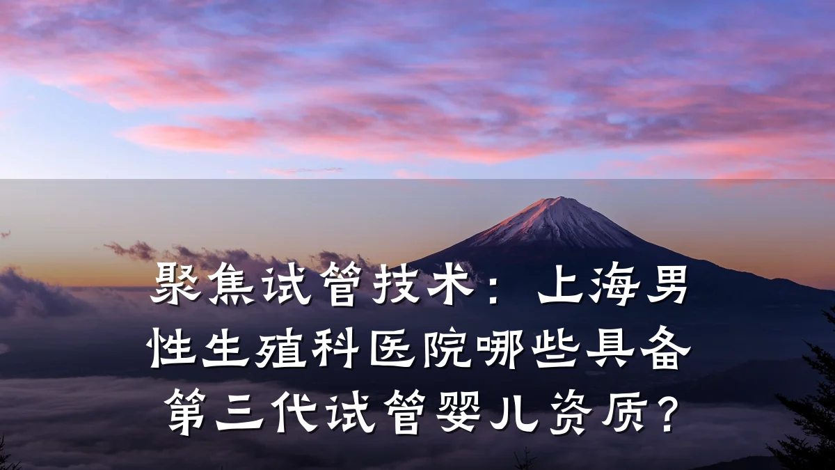 聚焦试管技术:上海男性生殖科医院哪些具备第三代试管婴儿资质?