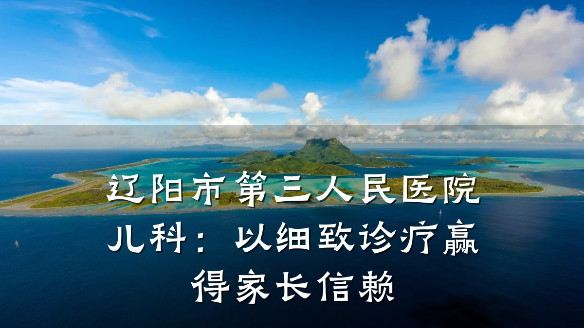 辽阳市第三人民医院儿科:以细致诊疗赢得家长信赖