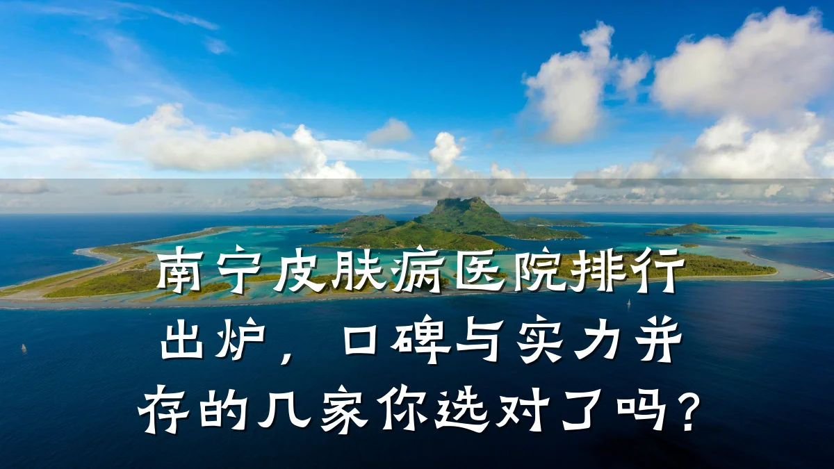 南宁皮肤病医院排行出炉，口碑与实力并存的几家你选对了吗？