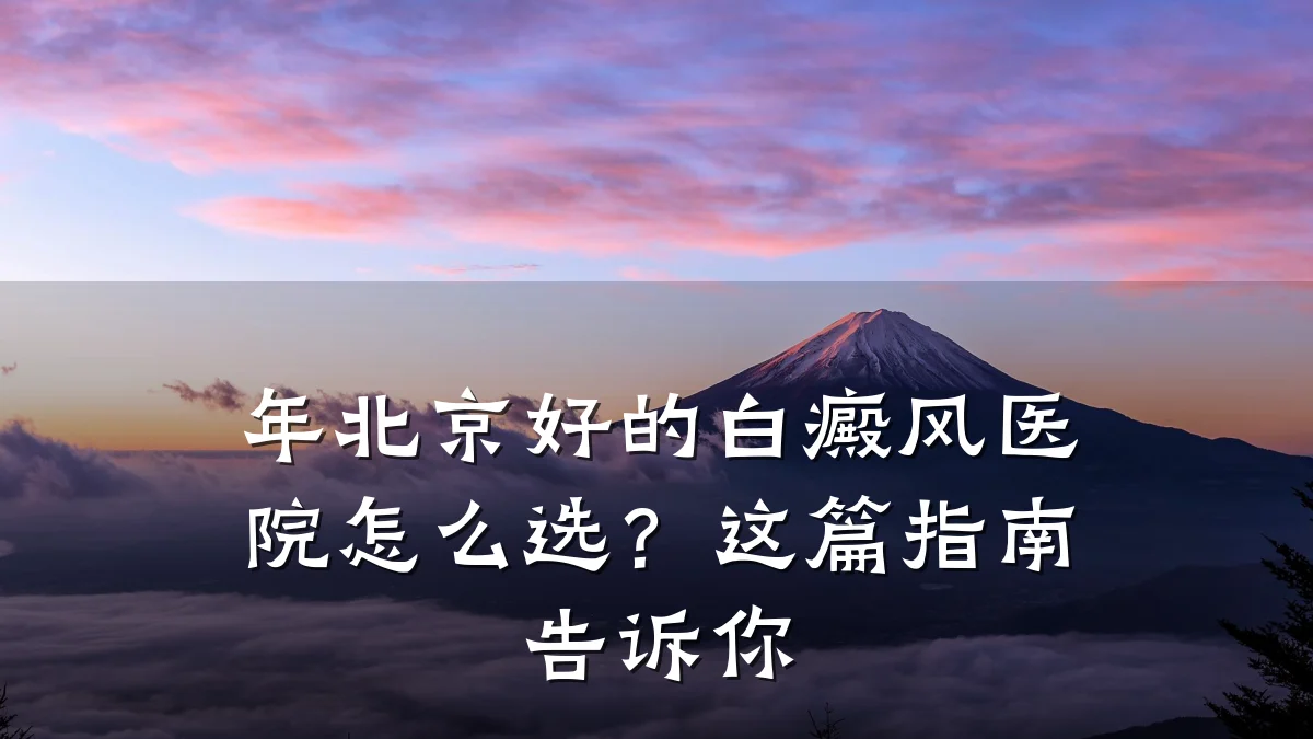 年北京好的白癜风医院怎么选?这篇指南告诉你